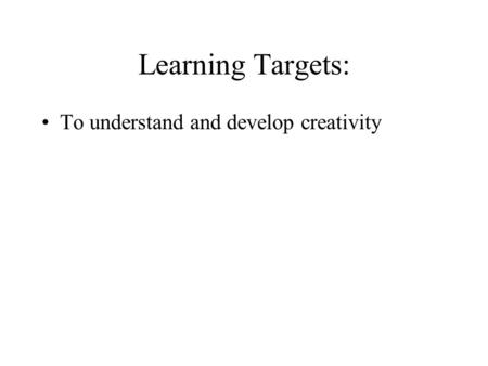 Learning Targets: To understand and develop creativity.