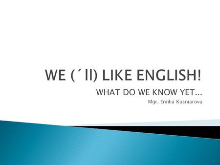 WHAT DO WE KNOW YET... Mgr. Emilia Kusniarova.  What´s your name?  My name´s...............  Where are you from?  I´m from..................  How.