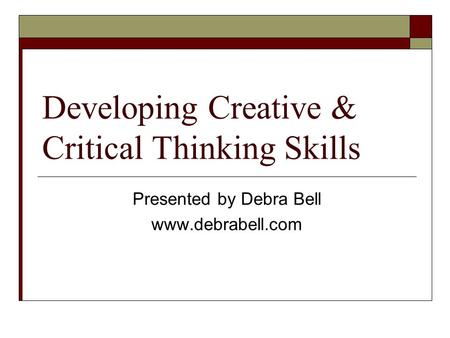 Developing Creative & Critical Thinking Skills Presented by Debra Bell www.debrabell.com.