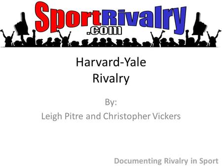 Harvard-Yale Rivalry By: Leigh Pitre and Christopher Vickers Documenting Rivalry in Sport.