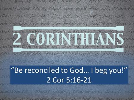 “Be reconciled to God… I beg you!” 2 Cor 5:16-21.