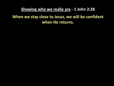 Showing who we really are - 1 John 2:28 When we stay close to Jesus, we will be confident when He returns.