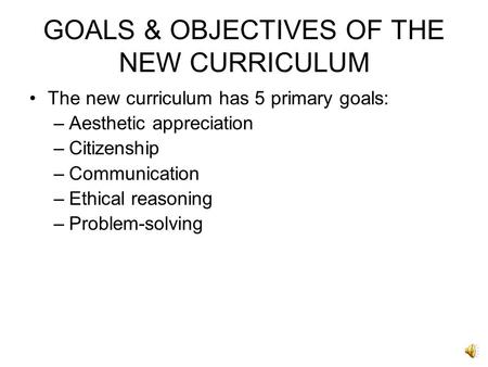 GOALS & OBJECTIVES OF THE NEW CURRICULUM The new curriculum has 5 primary goals: –Aesthetic appreciation –Citizenship –Communication –Ethical reasoning.