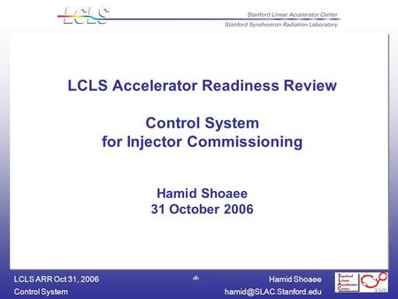 Hamid Shoaee Control LCLS ARR Oct 31, 2006 1 LCLS Accelerator Readiness Review Control System for Injector Commissioning.