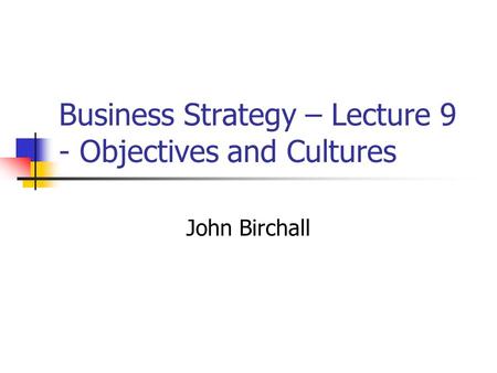 Business Strategy – Lecture 9 - Objectives and Cultures John Birchall.