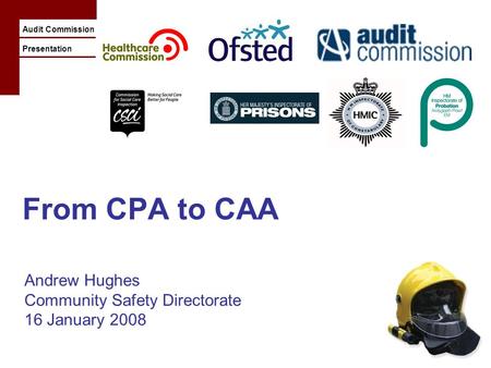 Audit Commission Presentation From CPA to CAA Andrew Hughes Community Safety Directorate 16 January 2008.