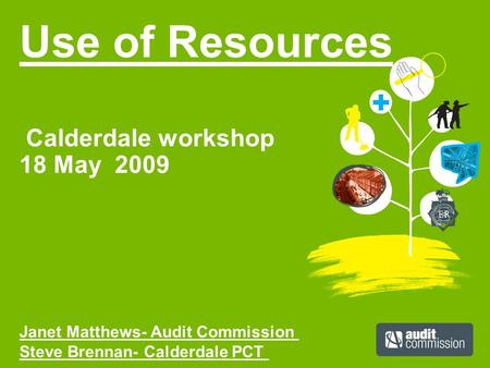 Use of Resources Calderdale workshop 18 May 2009 Janet Matthews- Audit Commission Steve Brennan- Calderdale PCT.