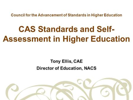 Council for the Advancement of Standards in Higher Education CAS Standards and Self- Assessment in Higher Education Tony Ellis, CAE Director of Education,