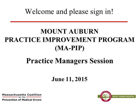 Welcome and please sign in! MOUNT AUBURN PRACTICE IMPROVEMENT PROGRAM (MA-PIP) Practice Managers Session June 11, 2015.