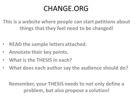 CHANGE.ORG This is a website where people can start petitions about things that they feel need to be changed! READ the sample letters attached. Annotate.