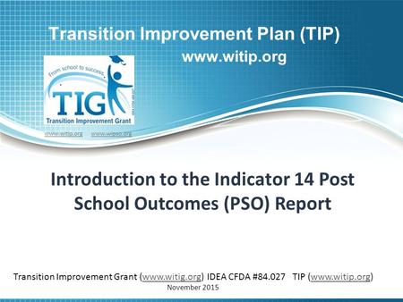 Transition Improvement Plan (TIP) www.witip.org Introduction to the Indicator 14 Post School Outcomes (PSO) Report www.witip.orgwww.witip.org www.wipso.orgwww.wipso.org.