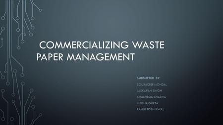 COMMERCIALIZING WASTE PAPER MANAGEMENT SUBMITTED BY: SOURADEEP MONDAL JASKARAN SINGH KHUSHBOO SHARMA MEGHA GUPTA RAHUL TOSHNIWAL.