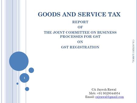 GOODS AND SERVICE TAX REPORT OF THE JOINT COMMITTEE ON BUSINESS PROCESSES FOR GST ON GST REGISTRATION CA JAYESH RAWAL 1 CA Jayesh Rawal Mob: +91 9029044954.