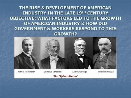 THE RISE & DEVELOPMENT OF AMERICAN INDUSTRY IN THE LATE 19 TH CENTURY OBJECTIVE: WHAT FACTORS LED TO THE GROWTH OF AMERICAN INDUSTRY & HOW DID GOVERNMENT.