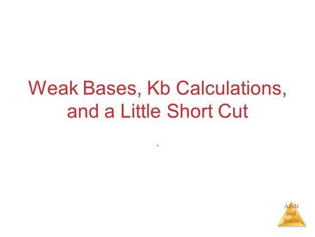 Acids and Bases Weak Bases, Kb Calculations, and a Little Short Cut.