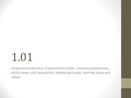 1.01 Understand individual characteristics/traits, interests/preferences, ability levels, skill acquisition, talents/aptitudes, learning styles and values.