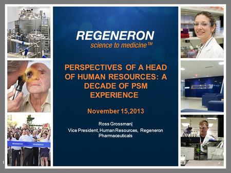 Ross Grossman| Vice President, Human Resources, Regeneron Pharmaceuticals PERSPECTIVES OF A HEAD OF HUMAN RESOURCES: A DECADE OF PSM EXPERIENCE November.