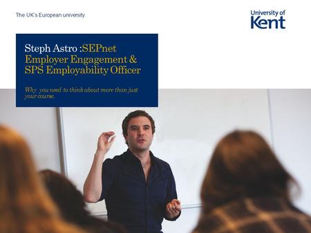 The UK’s European university Steph Astro :SEPnet Employer Engagement & SPS Employability Officer Why you need to think about more than just your course.