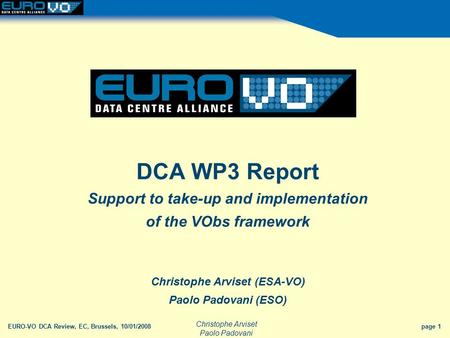 Christophe Arviset Paolo Padovani EURO-VO DCA Review, EC, Brussels, 10/01/2008 page 1 DCA WP3 Report Support to take-up and implementation of the VObs.