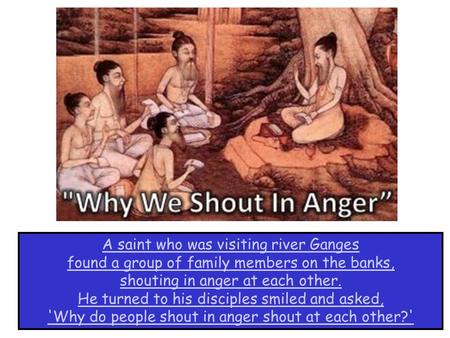 A saint who was visiting river Ganges found a group of family members on the banks, shouting in anger at each other. He turned to his disciples smiled.