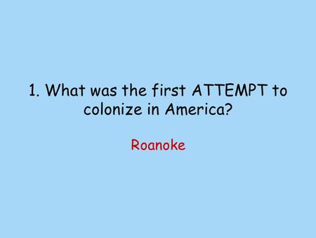 1. What was the first ATTEMPT to colonize in America? Roanoke.