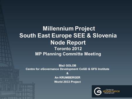 Millennium Project South East Europe SEE & Slovenia Node Report Toronto 2012 MP Planning Committe Meeting Blaž GOLOB Centre for eGovernance Development.