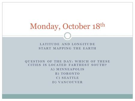 Monday, October 18th Latitude and longitude Start Mapping the Earth