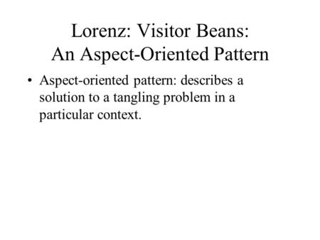 Lorenz: Visitor Beans: An Aspect-Oriented Pattern Aspect-oriented pattern: describes a solution to a tangling problem in a particular context.