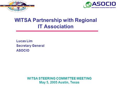 WITSA STEERING COMMITTEE MEETING May 5, 2005 Austin, Texas WITSA Partnership with Regional IT Association Lucas Lim Secretary General ASOCIO.