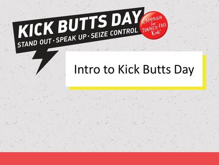 Intro to Kick Butts Day. Kick Butts Day is a national day of activism that empowers youth to stand out, speak up and seize control against Big Tobacco.