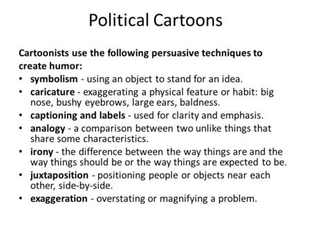 Political Cartoons Cartoonists use the following persuasive techniques to create humor: symbolism - using an object to stand for an idea. caricature -