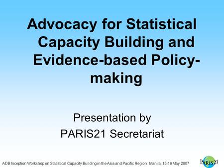 ADB Inception Workshop on Statistical Capacity Building in the Asia and Pacific Region: Manila, 15-16 May 2007 Advocacy for Statistical Capacity Building.