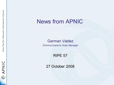 News from APNIC German Valdez Communications Area Manager RIPE 57 27 October 2008.