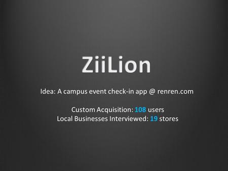 Idea: A campus event check-in renren.com Custom Acquisition: 108 users Local Businesses Interviewed: 19 stores.