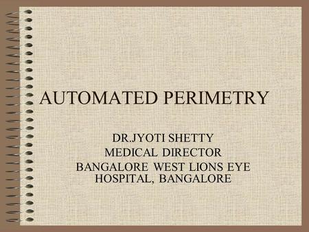 AUTOMATED PERIMETRY DR.JYOTI SHETTY MEDICAL DIRECTOR BANGALORE WEST LIONS EYE HOSPITAL, BANGALORE.