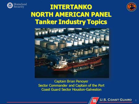 1 INTERTANKO NORTH AMERICAN PANEL Tanker Industry Topics Captain Brian Penoyer Sector Commander and Captain of the Port Coast Guard Sector Houston-Galveston.