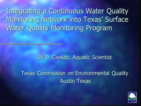 Integrating a Continuous Water Quality Monitoring Network into Texas’ Surface Water Quality Monitoring Program Jill D. Csekitz, Aquatic Scientist Texas.