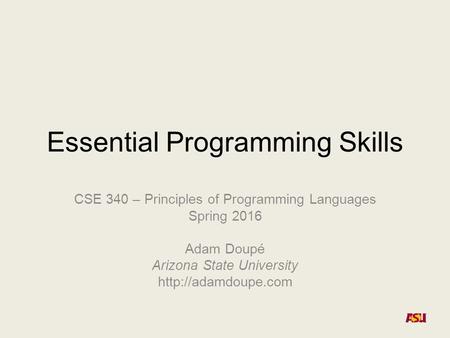 Essential Programming Skills CSE 340 – Principles of Programming Languages Spring 2016 Adam Doupé Arizona State University