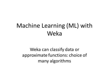 Machine Learning (ML) with Weka Weka can classify data or approximate functions: choice of many algorithms.