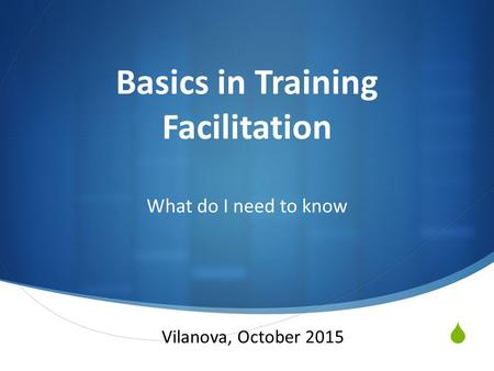  Basics in Training Facilitation What do I need to know Vilanova, October 2015.