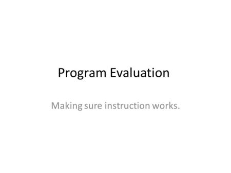 Program Evaluation Making sure instruction works..