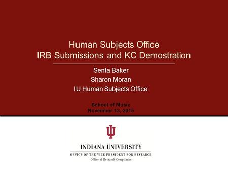 Senta Baker Sharon Moran IU Human Subjects Office Human Subjects Office IRB Submissions and KC Demostration School of Music November 13, 2015.