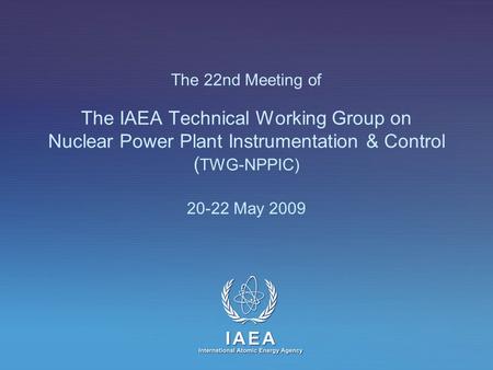 The 22nd Meeting of The IAEA Technical Working Group on Nuclear Power Plant Instrumentation & Control ( TWG-NPPIC) 20-22 May 2009.