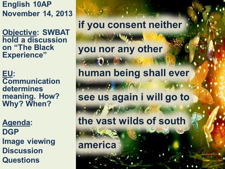 English 10AP November 14, 2013 Objective: SWBAT hold a discussion on “The Black Experience” EU: Communication determines meaning. How? Why? When? Agenda: