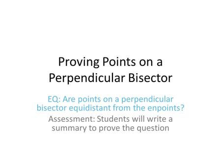 Proving Points on a Perpendicular Bisector EQ: Are points on a perpendicular bisector equidistant from the enpoints? Assessment: Students will write a.