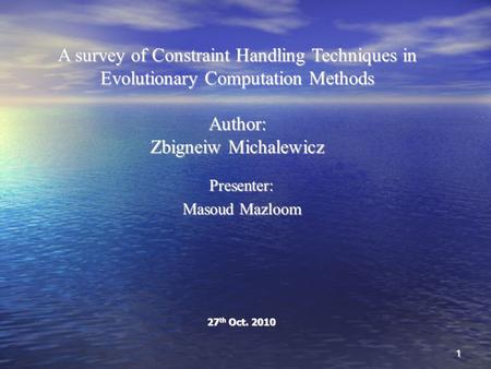 A survey of Constraint Handling Techniques in Evolutionary Computation Methods Author: Zbigneiw Michalewicz Presenter: Masoud Mazloom 27 th Oct. 2010 1.