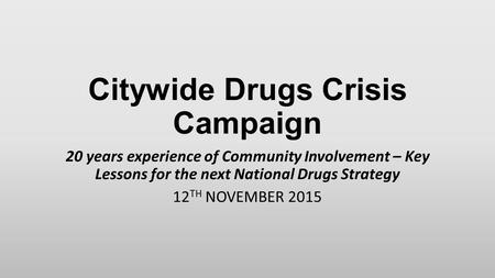 Citywide Drugs Crisis Campaign 20 years experience of Community Involvement – Key Lessons for the next National Drugs Strategy 12 TH NOVEMBER 2015.