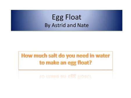 Egg Float By Astrid and Nate. Background Information If you put an egg in freshwater, it will sink because the density of the freshwater is lower than.