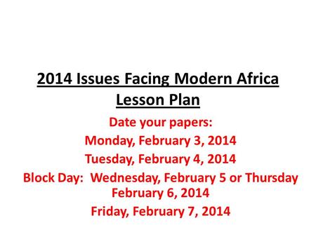 2014 Issues Facing Modern Africa Lesson Plan Date your papers: Monday, February 3, 2014 Tuesday, February 4, 2014 Block Day: Wednesday, February 5 or Thursday.