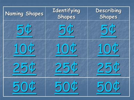 Naming Shapes Identifying Shapes Describing Shapes 5¢5¢5¢5¢ 5¢5¢5¢5¢ 5¢5¢5¢5¢ 10¢ 10¢ 10¢ 10¢ 10¢ 10¢ 25¢ 25¢ 25¢ 25¢ 25¢ 25¢ 50¢ 50¢ 50¢ 50¢ 50¢ 50¢